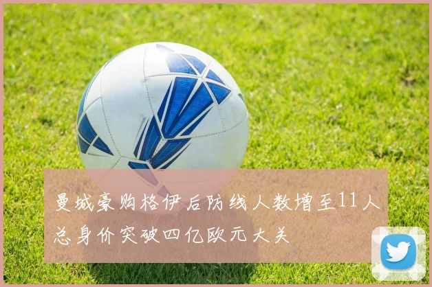 曼城豪购格伊后防线人数增至11人总身价突破四亿欧元大关