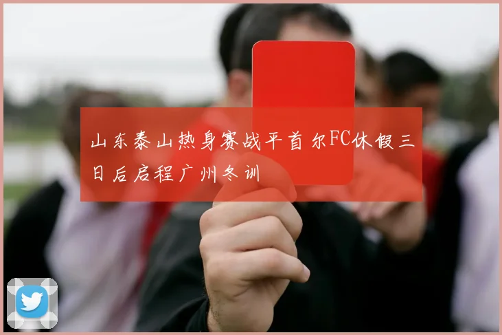 山东泰山热身赛战平首尔FC休假三日后启程广州冬训