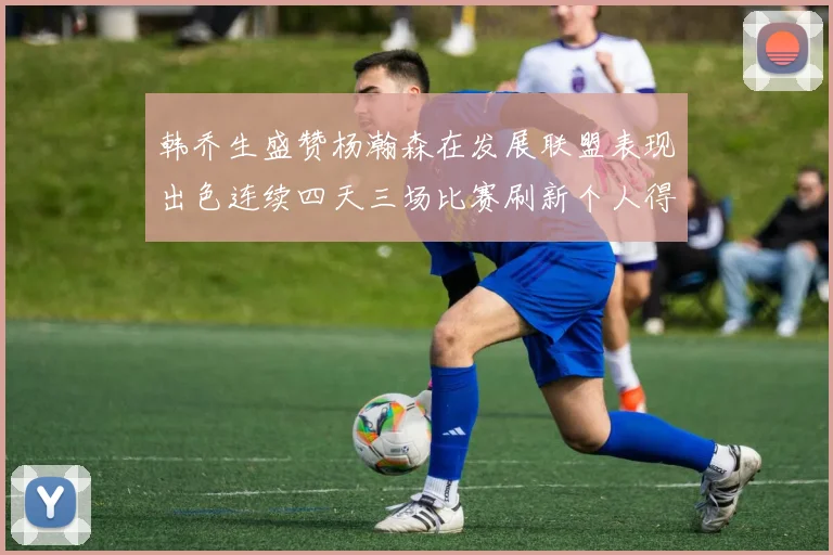 韩乔生盛赞杨瀚森在发展联盟表现出色连续四天三场比赛刷新个人得分与篮板纪录