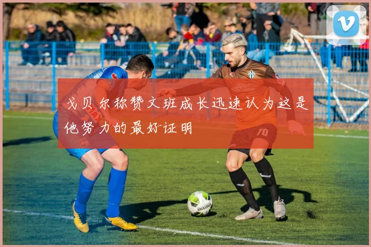 戈贝尔称赞文班成长迅速认为这是他努力的最好证明