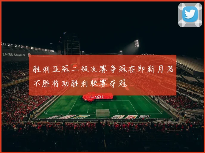 胜利亚冠二级决赛争冠在即新月若不胜将助胜利联赛夺冠