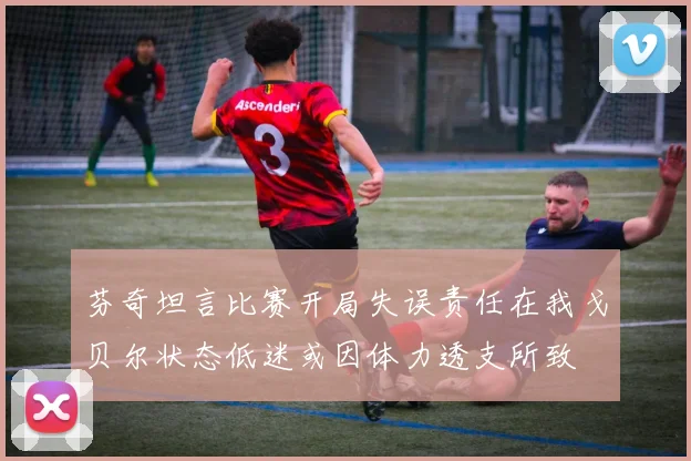 芬奇坦言比赛开局失误责任在我戈贝尔状态低迷或因体力透支所致