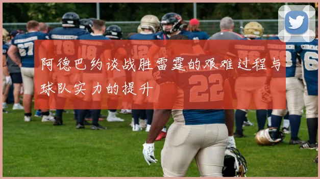 阿德巴约谈战胜雷霆的艰难过程与球队实力的提升