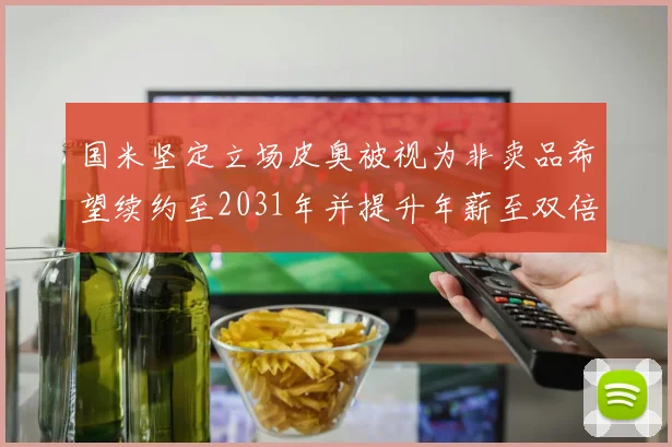 国米坚定立场皮奥被视为非卖品希望续约至2031年并提升年薪至双倍水平