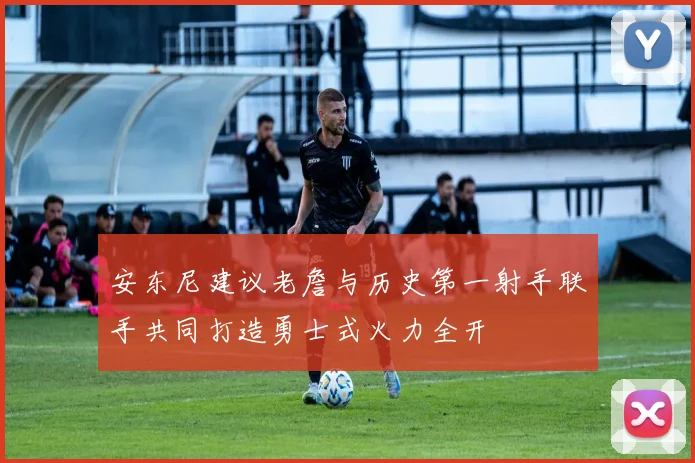 安东尼建议老詹与历史第一射手联手共同打造勇士式火力全开