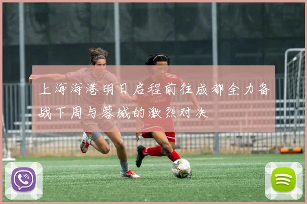 上海海港明日启程前往成都全力备战下周与蓉城的激烈对决