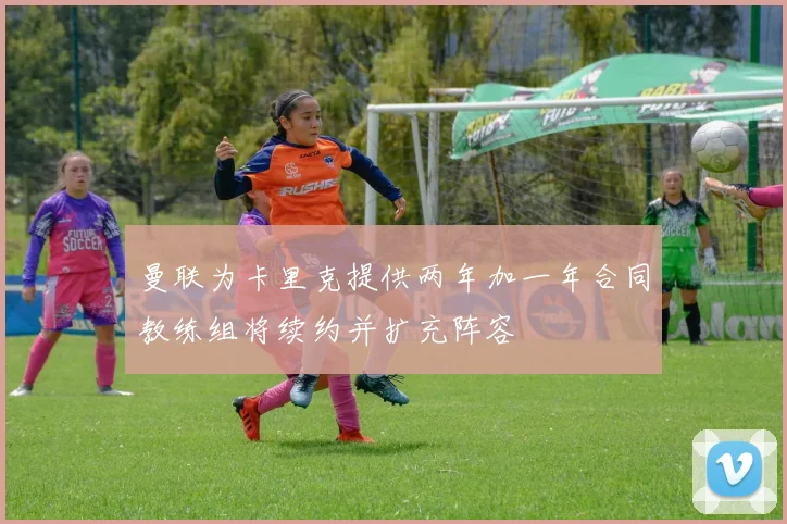曼联为卡里克提供两年加一年合同教练组将续约并扩充阵容