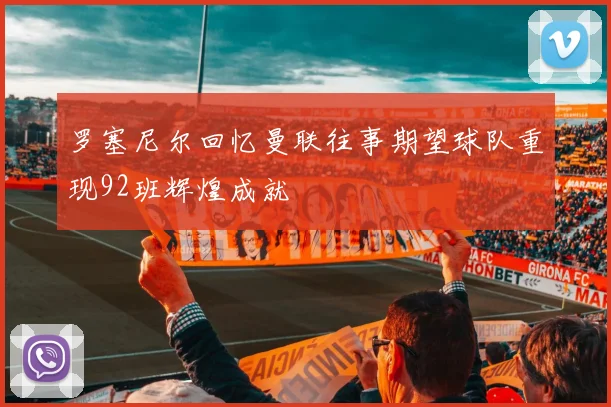罗塞尼尔回忆曼联往事期望球队重现92班辉煌成就