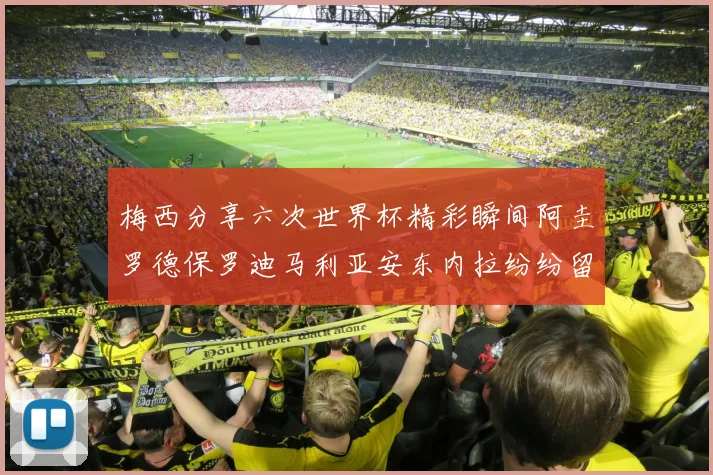 梅西分享六次世界杯精彩瞬间阿圭罗德保罗迪马利亚安东内拉纷纷留言互动