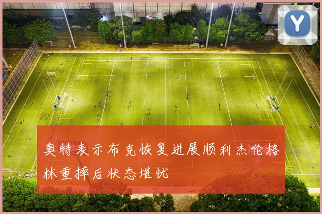 奥特表示布克恢复进展顺利杰伦格林重摔后状态堪忧