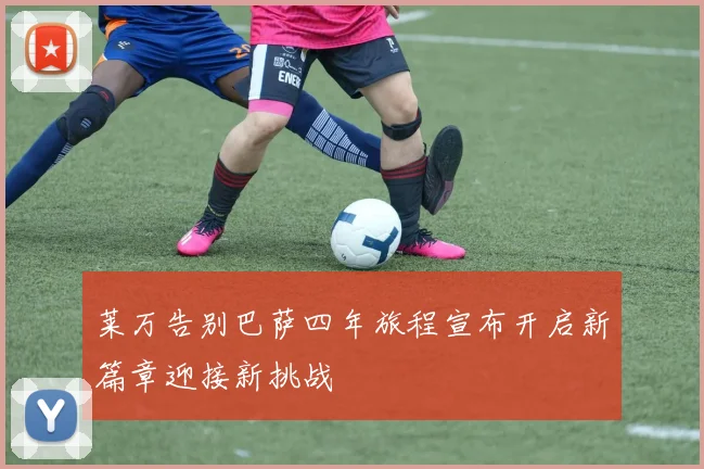 莱万告别巴萨四年旅程宣布开启新篇章迎接新挑战