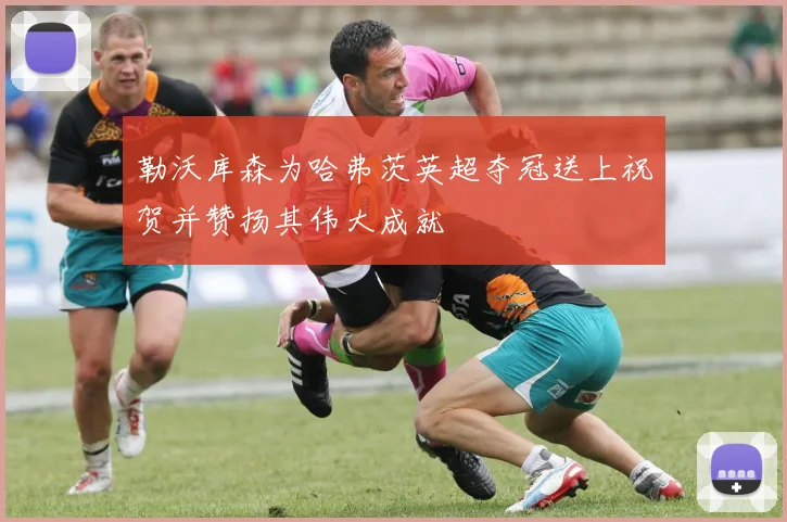 勒沃库森为哈弗茨英超夺冠送上祝贺并赞扬其伟大成就