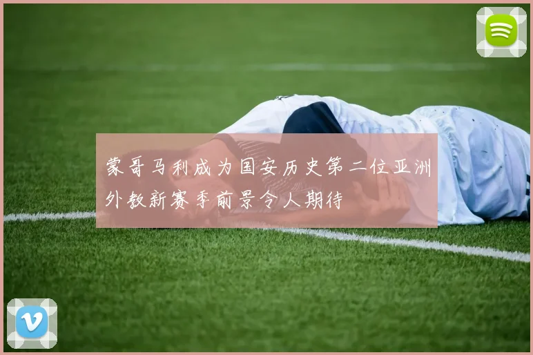 蒙哥马利成为国安历史第二位亚洲外教新赛季前景令人期待
