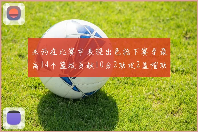 米西在比赛中表现出色抢下赛季最高14个篮板贡献10分2助攻2盖帽助力球队胜利
