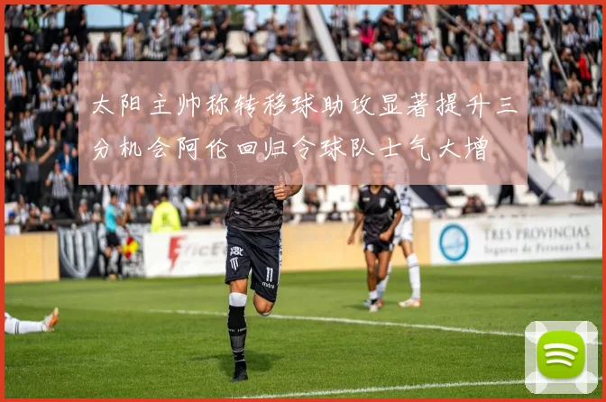 太阳主帅称转移球助攻显著提升三分机会阿伦回归令球队士气大增