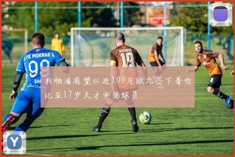 利物浦有望以近100万欧元签下哥伦比亚17岁天才中场球员