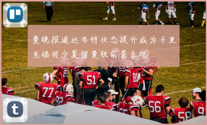 曼晚报道达洛特状态提升成为卡里克福将今夏留曼联前景乐观