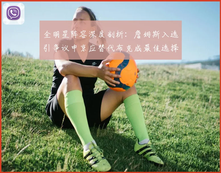 全明星阵容深度剖析：詹姆斯入选引争议申京应替代布克成最佳选择