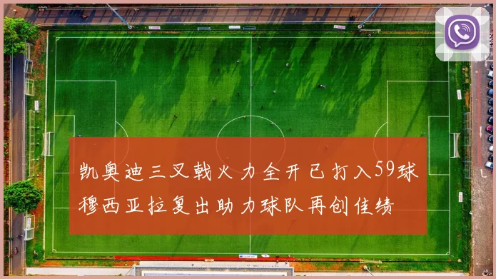 凯奥迪三叉戟火力全开已打入59球穆西亚拉复出助力球队再创佳绩