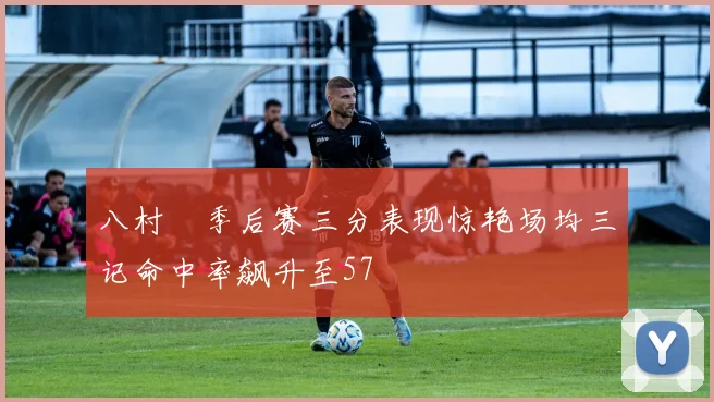 八村塁季后赛三分表现惊艳场均三记命中率飙升至57
