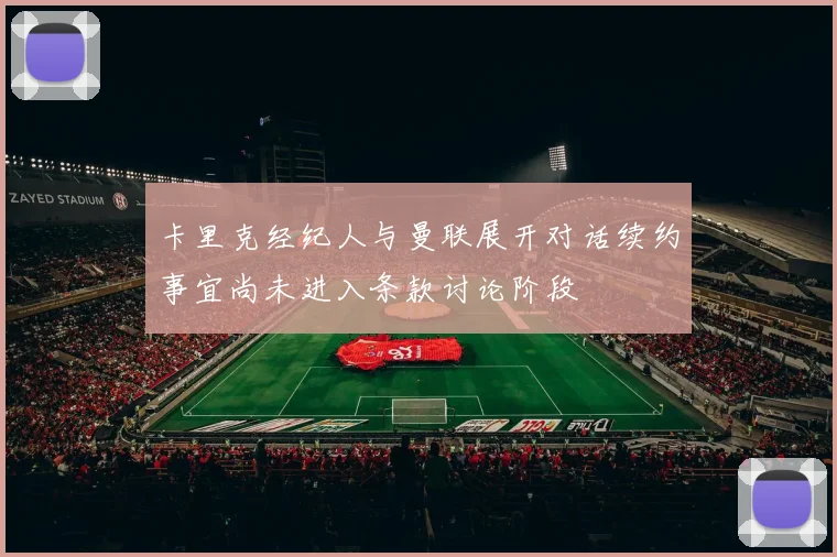 卡里克经纪人与曼联展开对话续约事宜尚未进入条款讨论阶段