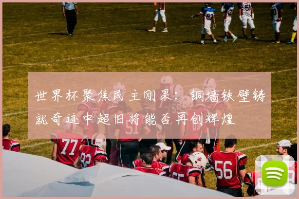 世界杯聚焦民主刚果：铜墙铁壁铸就奇迹中超旧将能否再创辉煌