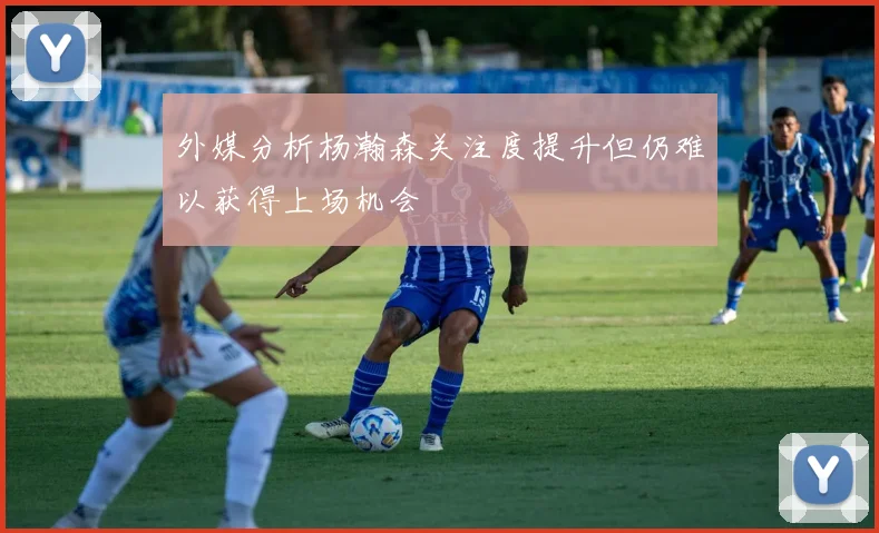 外媒分析杨瀚森关注度提升但仍难以获得上场机会
