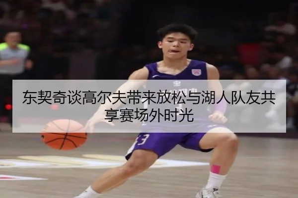 东契奇谈高尔夫带来放松与湖人队友共享赛场外时光（jiuyou）